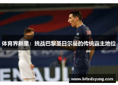 体育界新星：挑战巴黎圣日尔曼的传统霸主地位