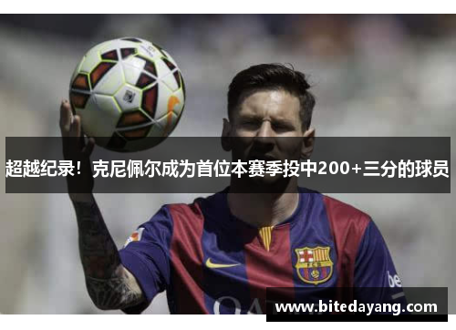 超越纪录！克尼佩尔成为首位本赛季投中200+三分的球员